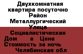 Двухкомнатная квартира посуточно › Район ­ Металлургический › Улица ­ Социалистическая › Дом ­ 58-а › Цена ­ 1 500 › Стоимость за ночь ­ 1 000 - Челябинская обл., Челябинск г. Недвижимость » Квартиры аренда посуточно   . Челябинская обл.,Челябинск г.